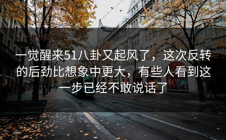 一觉醒来51八卦又起风了,这次反转的后劲比想象中更大,有些人看到这一步已经不敢说话了 一觉醒来51八卦又起风了,这次反转的后劲比想象中更大,有些人看到这一步已经不敢说话了