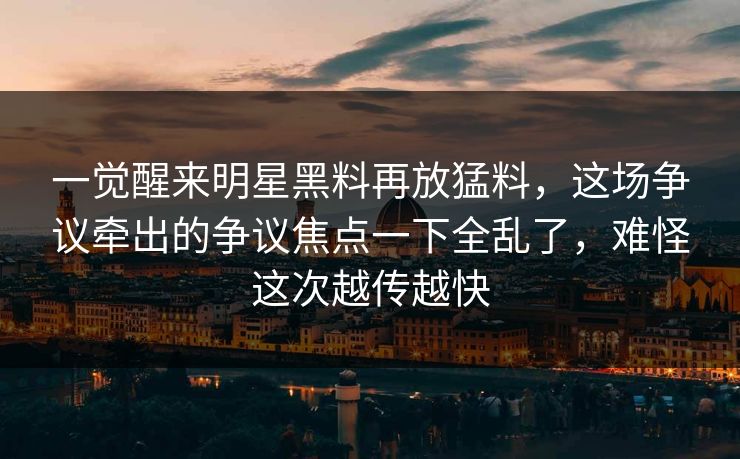 一觉醒来明星黑料再放猛料，这场争议牵出的争议焦点一下全乱了，难怪这次越传越快