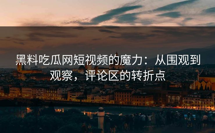 黑料吃瓜网短视频的魔力：从围观到观察，评论区的转折点
