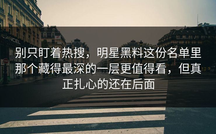 别只盯着热搜,明星黑料这份名单里那个藏得最深的一层更值得看,但真正扎心的还在后面 别只盯着热搜,明星黑料这份名单里那个藏得最深的一层更值得看,但真正扎心的还在后面