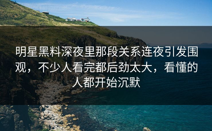 明星黑料深夜里那段关系连夜引发围观,不少人看完都后劲太大,看懂的人都开始沉默 明星黑料深夜里那段关系连夜引发围观,不少人看完都后劲太大,看懂的人都开始沉默