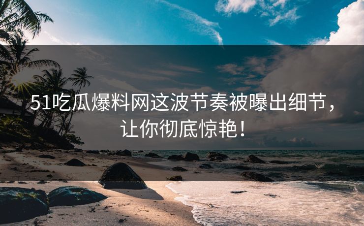 51吃瓜爆料网这波节奏被曝出细节,让你彻底惊艳! 51吃瓜爆料网这波节奏被曝出细节,让你彻底惊艳!