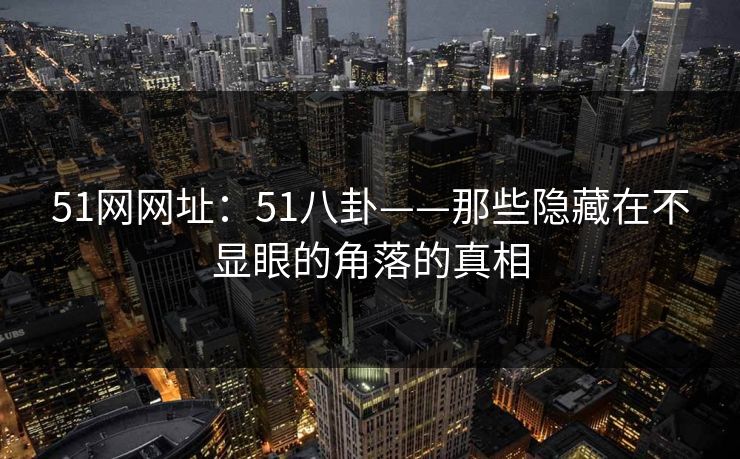 51网网址：51八卦——那些隐藏在不显眼的角落的真相