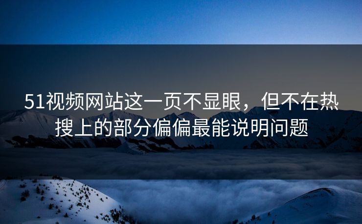 51视频网站这一页不显眼，但不在热搜上的部分偏偏最能说明问题