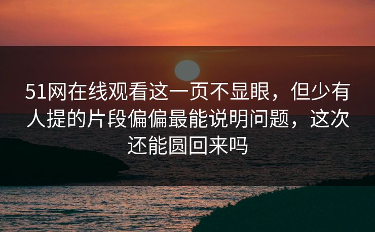 51网在线观看这一页不显眼,但少有人提的片段偏偏最能说明问题,这次还能圆回来吗 51网在线观看这一页不显眼,但少有人提的片段偏偏最能说明问题,这次还能圆回来吗