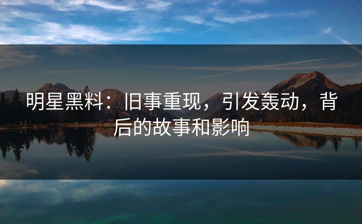 明星黑料:旧事重现,引发轰动,背后的故事和影响 明星黑料:旧事重现,引发轰动,背后的故事和影响