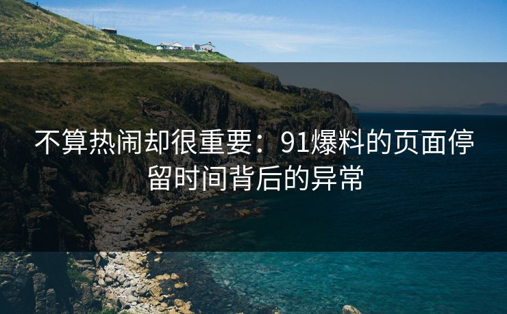 不算热闹却很重要：91爆料的页面停留时间背后的异常
