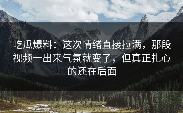 吃瓜爆料：这次情绪直接拉满，那段视频一出来气氛就变了，但真正扎心的还在后面