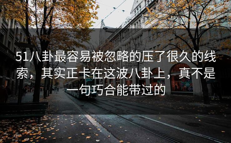 51八卦最容易被忽略的压了很久的线索,其实正卡在这波八卦上,真不是一句巧合能带过的 51八卦最容易被忽略的压了很久的线索,其实正卡在这波八卦上,真不是一句巧合能带过的
