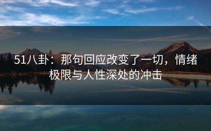 51八卦:那句回应改变了一切,情绪极限与人性深处的冲击 51八卦:那句回应改变了一切,情绪极限与人性深处的冲击