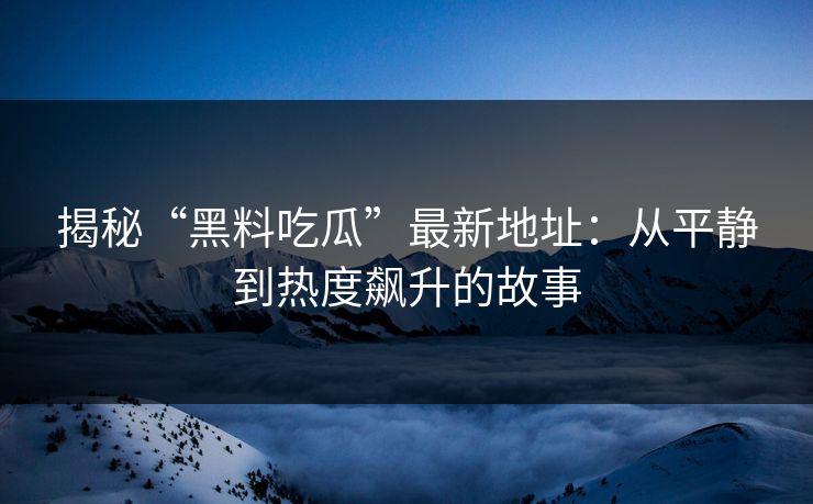 揭秘“黑料吃瓜”最新地址：从平静到热度飙升的故事