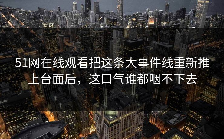 51网在线观看把这条大事件线重新推上台面后，这口气谁都咽不下去