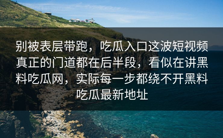 别被表层带跑,吃瓜入口这波短视频真正的门道都在后半段,看似在讲黑料吃瓜网,实际每一步都绕不开黑料吃瓜最新地址 别被表层带跑,吃瓜入口这波短视频真正的门道都在后半段,看似在讲黑料吃瓜网,实际每一步都绕不开黑料吃瓜最新地址