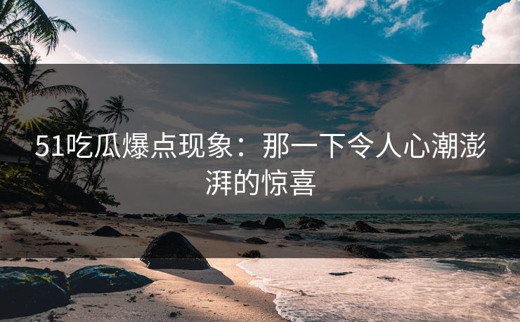 51吃瓜爆点现象：那一下令人心潮澎湃的惊喜