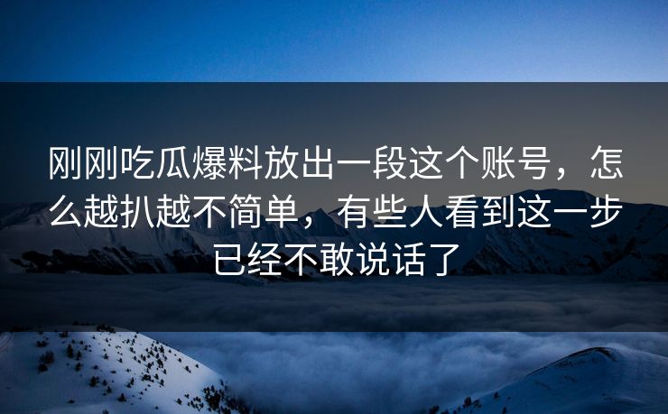 刚刚吃瓜爆料放出一段这个账号，怎么越扒越不简单，有些人看到这一步已经不敢说话了