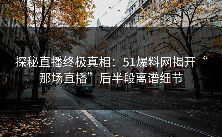 探秘直播终极真相：51爆料网揭开“那场直播”后半段离谱细节