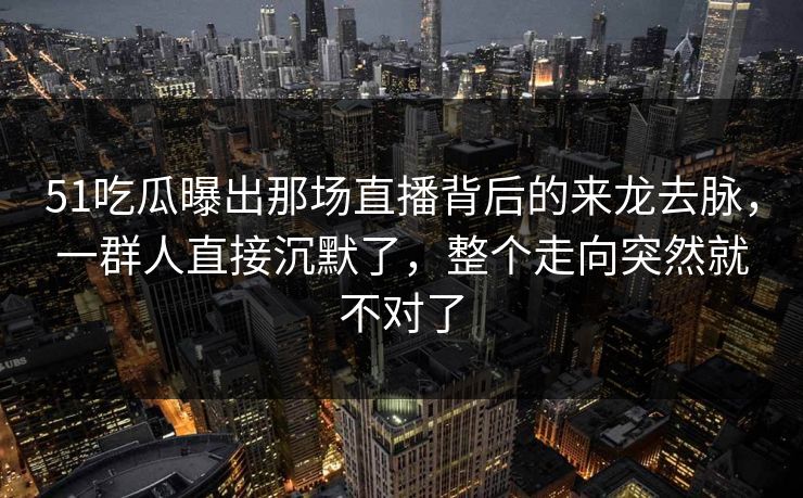 51吃瓜曝出那场直播背后的来龙去脉,一群人直接沉默了,整个走向突然就不对了 51吃瓜曝出那场直播背后的来龙去脉,一群人直接沉默了,整个走向突然就不对了