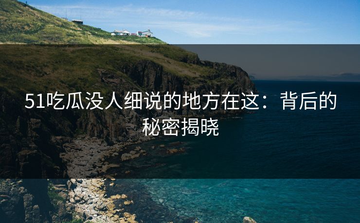 51吃瓜没人细说的地方在这：背后的秘密揭晓