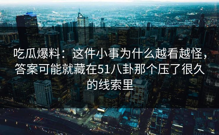 吃瓜爆料：这件小事为什么越看越怪，答案可能就藏在51八卦那个压了很久的线索里