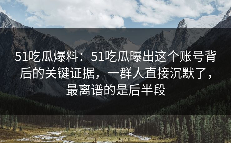 51吃瓜爆料：51吃瓜曝出这个账号背后的关键证据，一群人直接沉默了，最离谱的是后半段