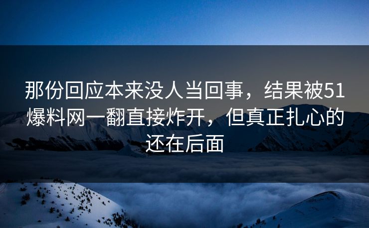 那份回应本来没人当回事，结果被51爆料网一翻直接炸开，但真正扎心的还在后面