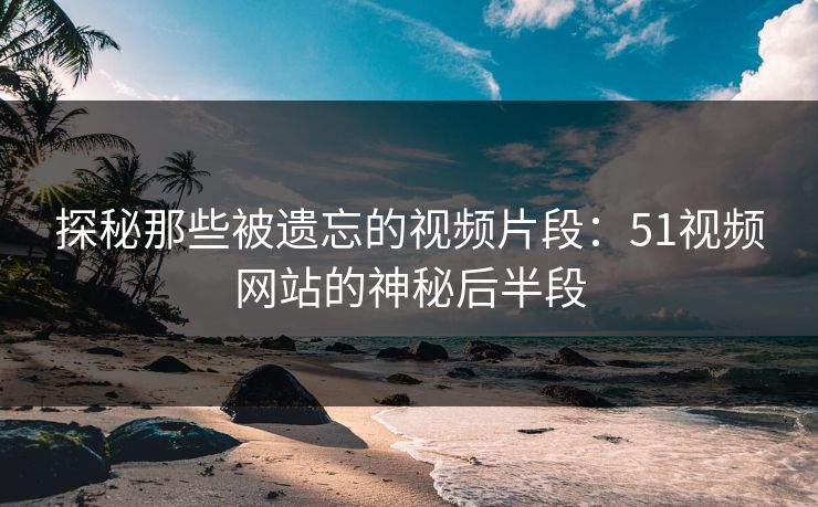 探秘那些被遗忘的视频片段：51视频网站的神秘后半段
