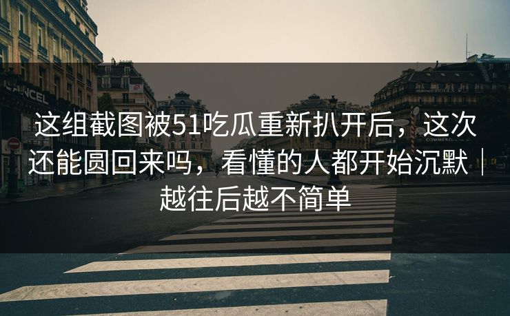 这组截图被51吃瓜重新扒开后，这次还能圆回来吗，看懂的人都开始沉默｜越往后越不简单