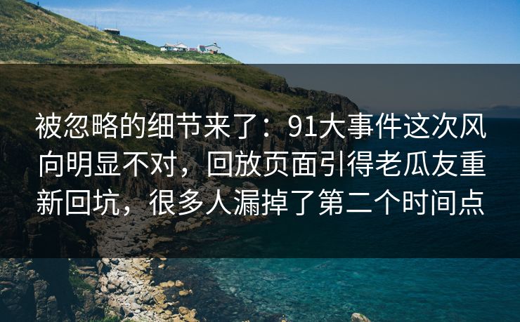 被忽略的细节来了：91大事件这次风向明显不对，回放页面引得老瓜友重新回坑，很多人漏掉了第二个时间点