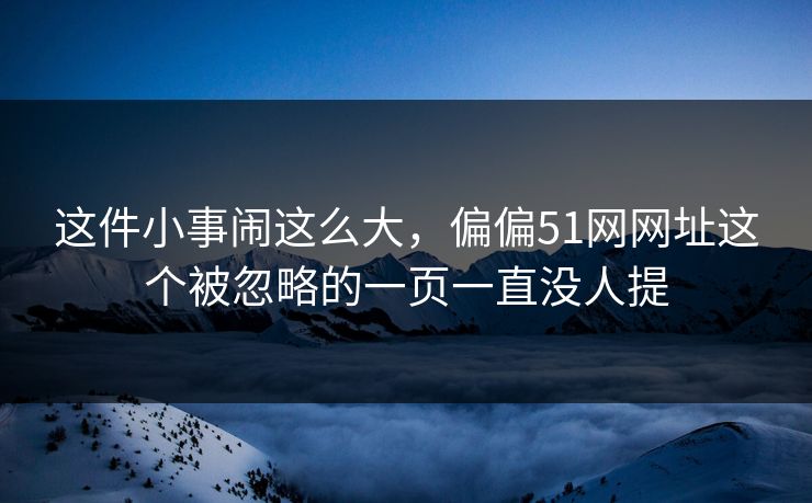 这件小事闹这么大,偏偏51网网址这个被忽略的一页一直没人提 这件小事闹这么大,偏偏51网网址这个被忽略的一页一直没人提