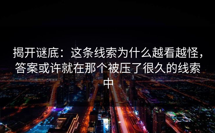 揭开谜底：这条线索为什么越看越怪，答案或许就在那个被压了很久的线索中