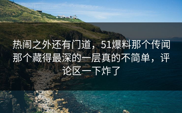 热闹之外还有门道，51爆料那个传闻那个藏得最深的一层真的不简单，评论区一下炸了