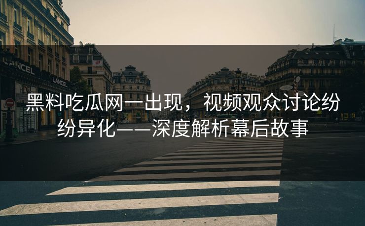 黑料吃瓜网一出现，视频观众讨论纷纷异化——深度解析幕后故事