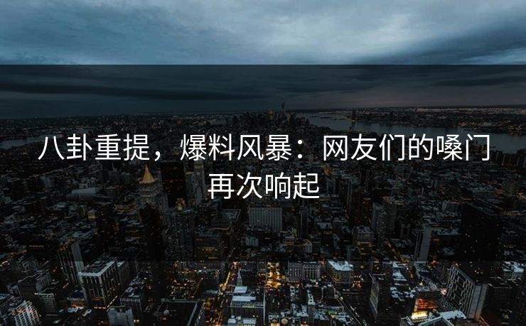 八卦重提，爆料风暴：网友们的嗓门再次响起