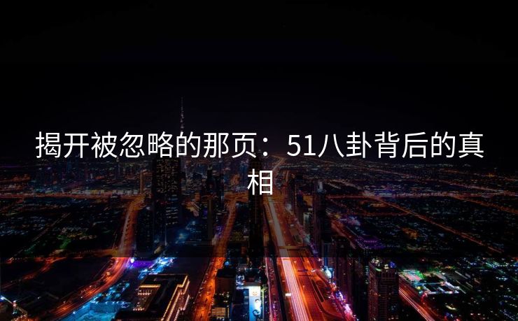 揭开被忽略的那页:51八卦背后的真相 揭开被忽略的那页:51八卦背后的真相